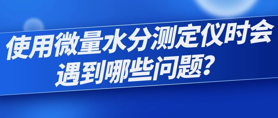 【技术知识】使用微量水分测定仪时会遇到哪些问题？