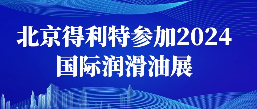 展会回顾|北京得利特参加2024国际润滑油展