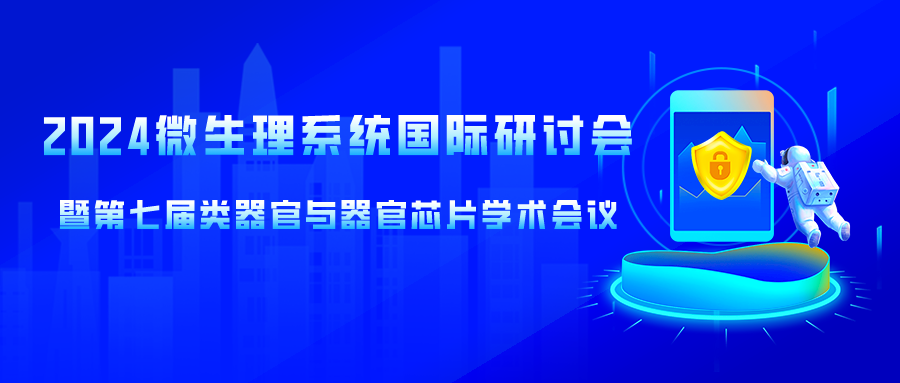 国际学术会议邀您注册！2024微生理系统国际研讨会暨第七届类器官与器官芯片学术会议通知