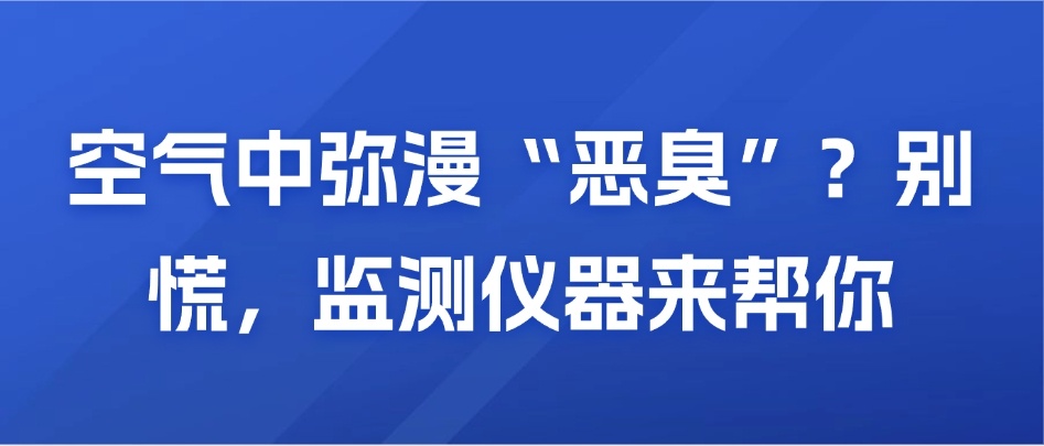 空气中弥漫“恶臭”？别慌，监测仪器来帮你