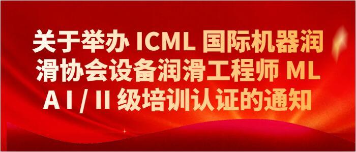 关于举办 ICML 国际机器润滑协会设备润滑工程师 MLA I / II 级培训认证的通知