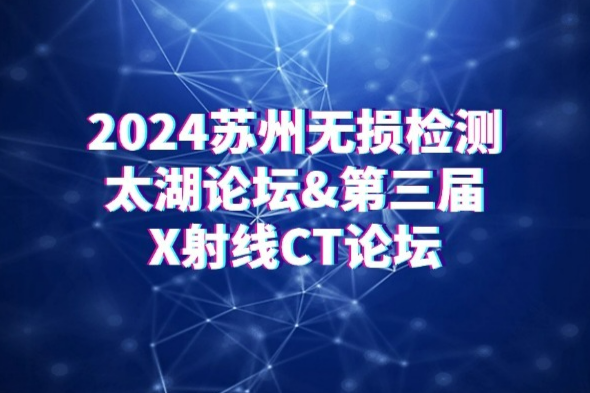 2024苏州无损检测太湖论坛暨第三届X射线CT论坛日程公布