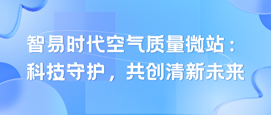 智易时代空气质量微站：‌科技守护，‌共创清新未来