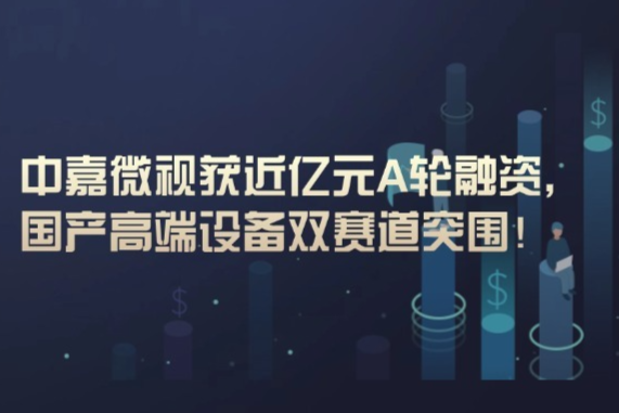 中嘉微视获近亿元A轮融资，加速半导体量/检测设备国产化进程！